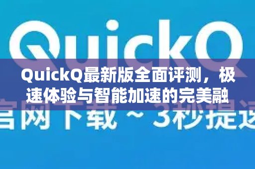 深入评测QuickQ最新版本，感受极速体验与智能加速带来的协同效应。
