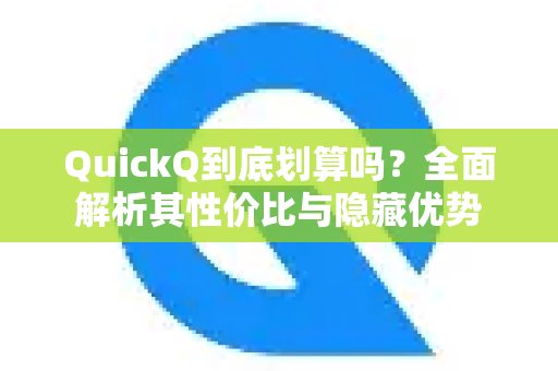 QuickQ是否物有所值？深度剖析其价值与潜在好处