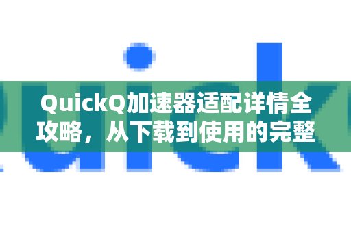 想要全面掌握体验 QuickQ 加速，畅享极速网络。？这份从安装到使用的详细指南绝对是你的不二之选。