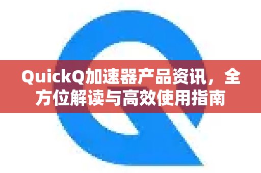 体验 QuickQ 加速，畅享极速网络。产品信息一览，深度解析与实用技巧指南