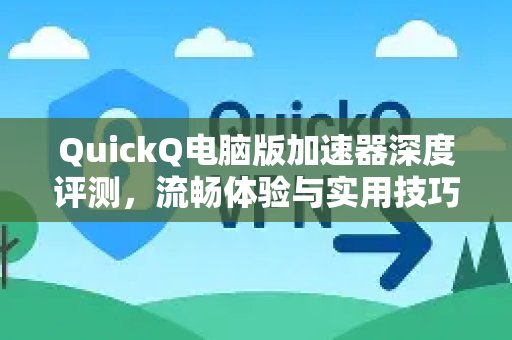 深入评测QuickQ电脑版加速器：全方位解析其流畅体验与实用技巧