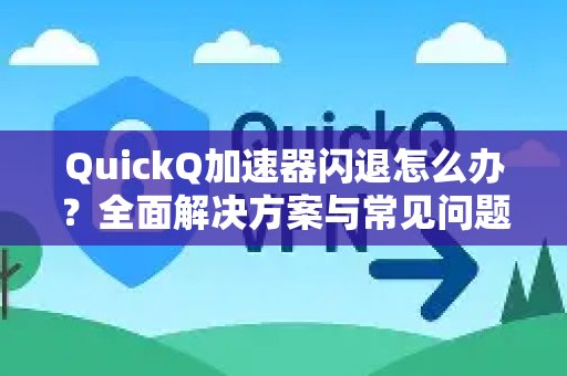QuickQ加速器出现闪退？一站式解决您的问题，包含疑难解答