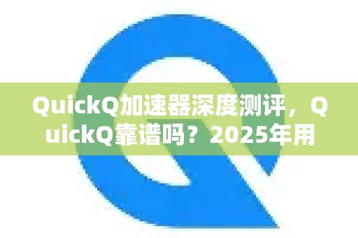 深度评测QuickQ加速器：它是否值得信赖？2025年用户真实体验分享及防坑指南。