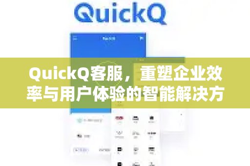 QuickQ客服，重塑企业效率与用户体验的智能解决方案