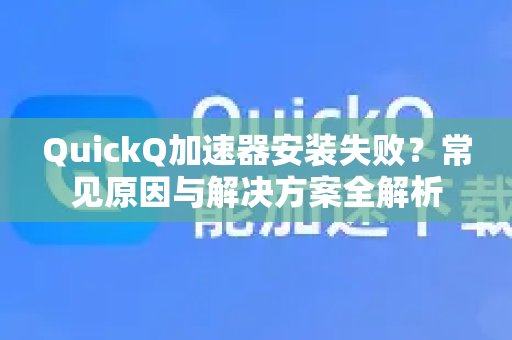 QuickQ加速器无法安装？这里有常见原因和全面解决方案。