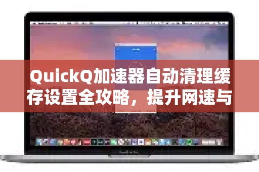 掌握QuickQ加速器自动缓存清理设置技巧，助您畅享更快的网络速度并守护个人隐私