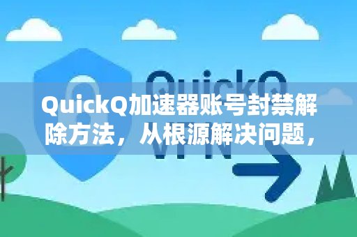 如何解除 QuickQ 加速器的账号封禁？从根本上解决问题，让你重获网络自由。
