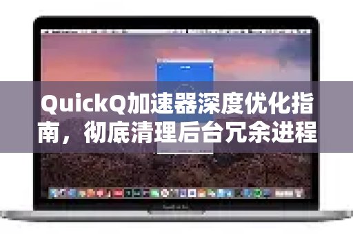 深入了解QuickQ加速器优化秘籍，告别后台无效进程，尽享净速网络体验。