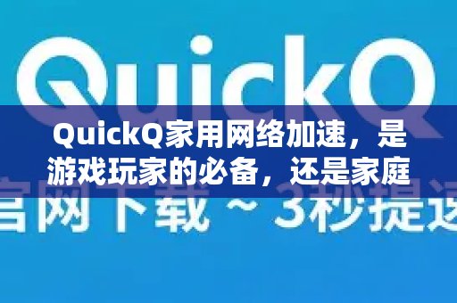 QuickQ家庭网络加速，不仅是游戏玩家的得力助手，也能满足家庭用户的需求娱乐的升级利器？