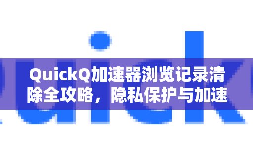 全面掌握QuickQ加速器如何清除浏览记录，实现隐私安全和网络加速的双重优势。