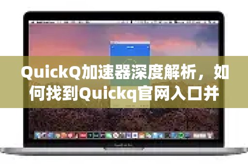 深入剖析体验 QuickQ 加速，畅享极速网络。，教您如何精准定位其官网入口，并实现高效的下载与使用。