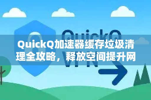 告别卡顿！QuickQ加速器清理缓存垃圾秘籍，还你海量空间与飞速网络