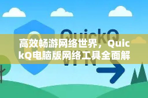 QuickQ电脑版网络工具：助您畅享高效网络体验，深度解读