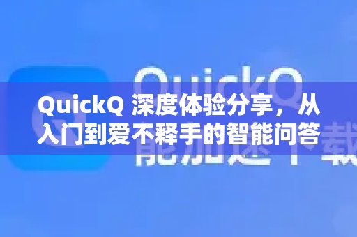 QuickQ深度体验报告：这款智能问答工具，从上手到让你爱不释手。