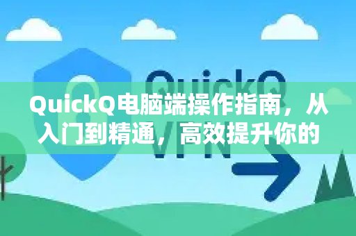 QuickQ电脑端操作指南，从入门到精通，高效提升你的工作效率