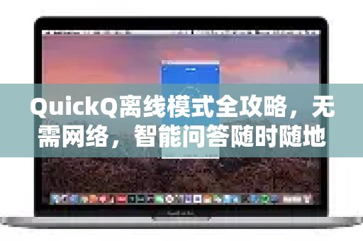 解锁QuickQ离线模式：不联网也能畅享智能问答，随时随地都能用