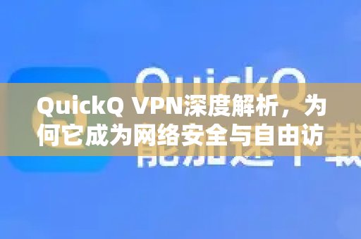 深度剖析QuickQ VPN：其网络安全与自由访问的领先地位是如何炼成的？