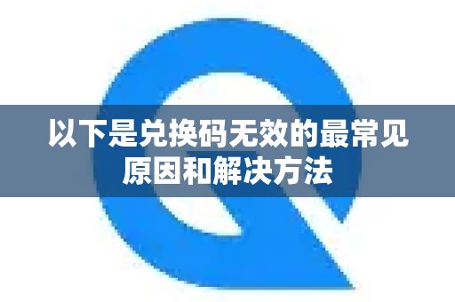 为您详解兑换码失效的常见缘由及处理之道