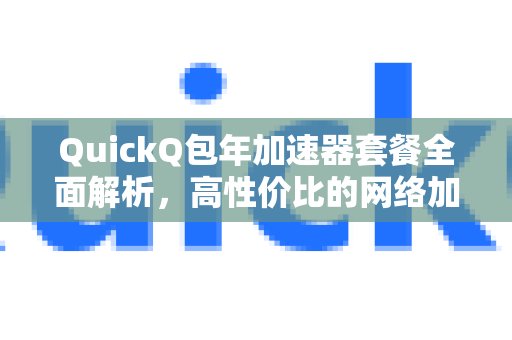 深入解读QuickQ包年加速器套餐，为您揭示高性价比的网络加速秘密。速选择