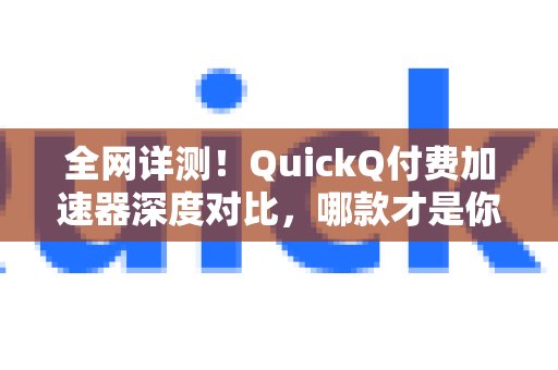 全面网络评测：QuickQ付费加速器深度比较，哪一个更适合您？的游戏与流媒体利器？