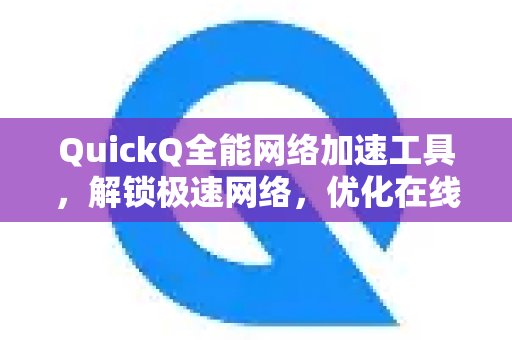 QuickQ：一款多功能的网络加速利器，助您畅享飞速网络体验，提升在线表现生活