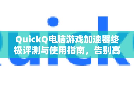 QuickQ电脑版游戏加速器深度评测及使用全攻略：告别高延迟，助你掌控游戏战场