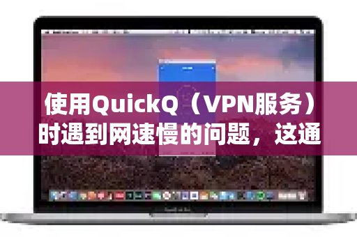 QuickQ（VPN服务）网速不佳？常见原因如服务器、本地网络或服务问题，请按此系统排查步骤逐一解决