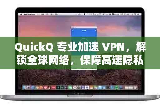 QuickQ专业加速VPN，您的终极法宝，轻松突破网络限制，实现安全、高速的隐私上网。