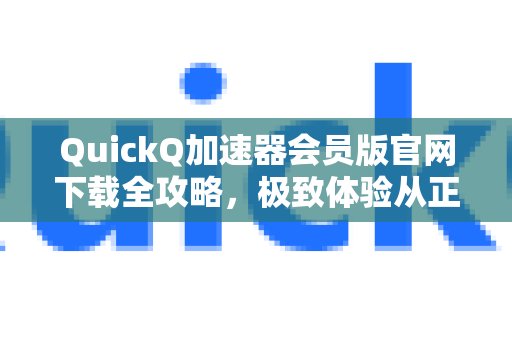 想要获得 QuickQ加速器会员特权版的极致体验？官方网站下载指南在此，助您轻松上手。