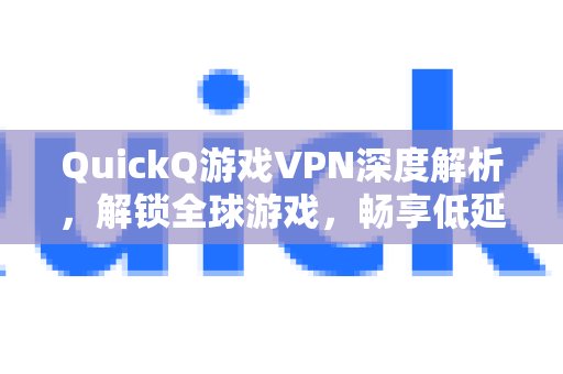 QuickQ 游戏加速器：深入剖析，助你畅玩全球游戏，体验无与伦比的低延迟竞技。