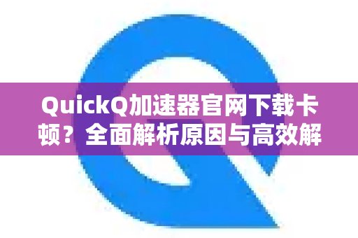QuickQ加速器官网下载缓慢？深度剖析问题所在，提供有效解决之道