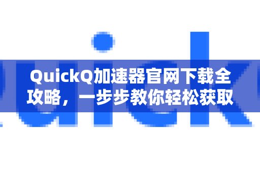 体验 QuickQ 加速，畅享极速网络。官网下载指南，手把手带你轻松完成下载