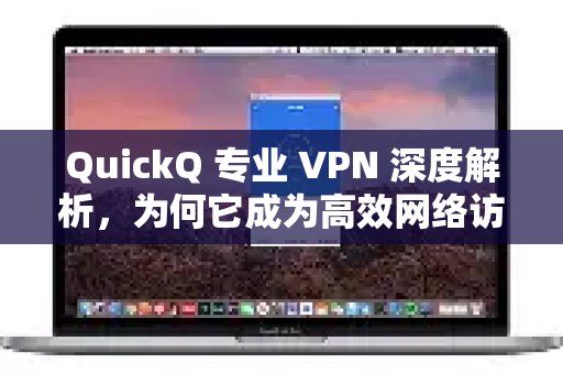 深入剖析 QuickQ 专业 VPN，探究其何以成为畅享高效网络的不二之选？