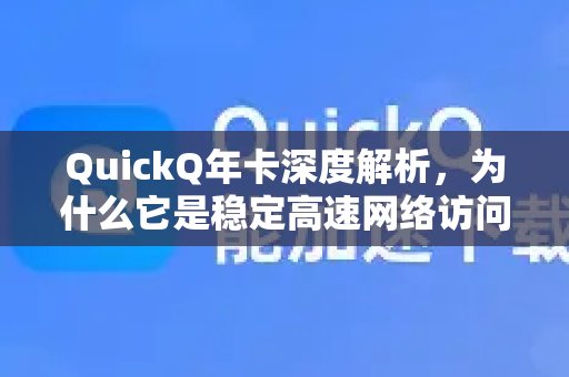 深入剖析QuickQ年卡，探究其缘何成为畅享稳定高速网络体验的超值首选？